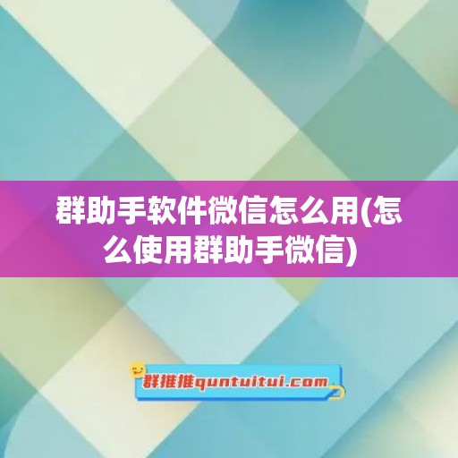 群助手软件微信怎么用(怎么使用群助手微信)