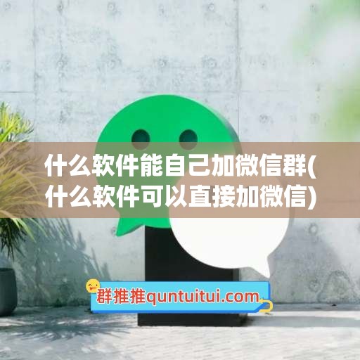 什么软件能自己加微信群(什么软件可以直接加微信)