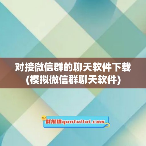 对接微信群的聊天软件下载(模拟微信群聊天软件)