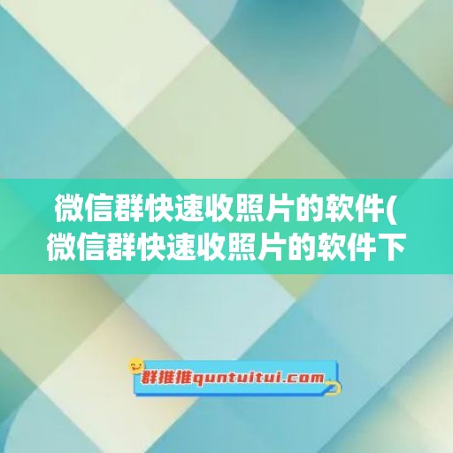 微信群快速收照片的软件(微信群快速收照片的软件下载)