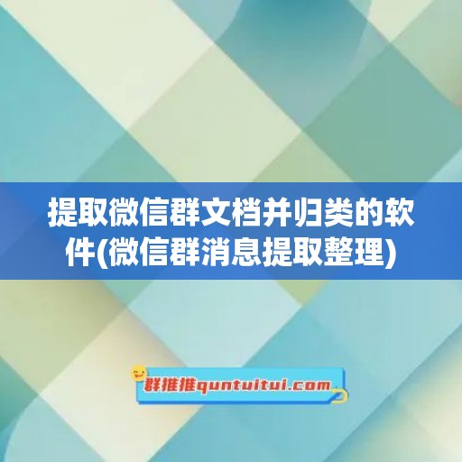 提取微信群文档并归类的软件(微信群消息提取整理)