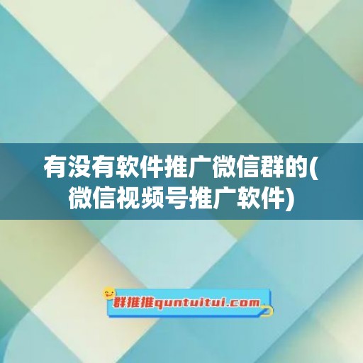 有没有软件推广微信群的(微信视频号推广软件)