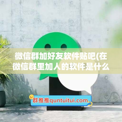 微信群加好友软件贴吧(在微信群里加人的软件是什么)