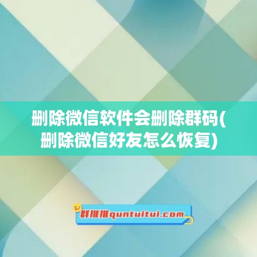 删除微信软件会删除群码(删除微信好友怎么恢复)