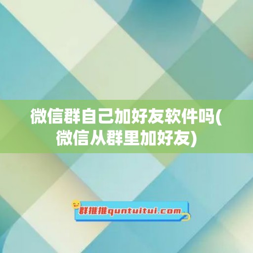 微信群自己加好友软件吗(微信从群里加好友)