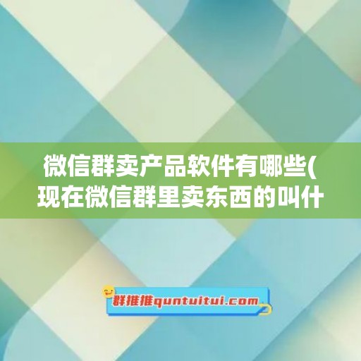 微信群卖产品软件有哪些(现在微信群里卖东西的叫什么软件)