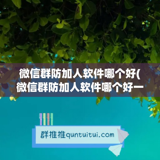 微信群防加人软件哪个好(微信群防加人软件哪个好一点)