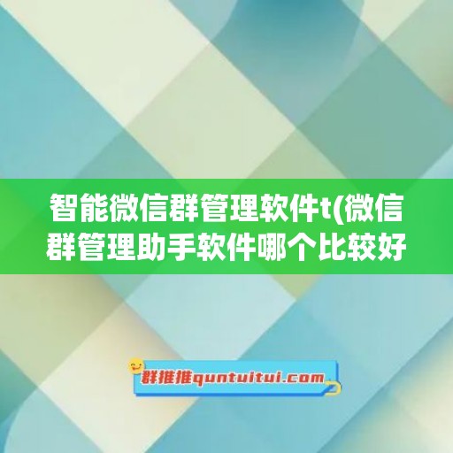 智能微信群管理软件t(微信群管理助手软件哪个比较好用)