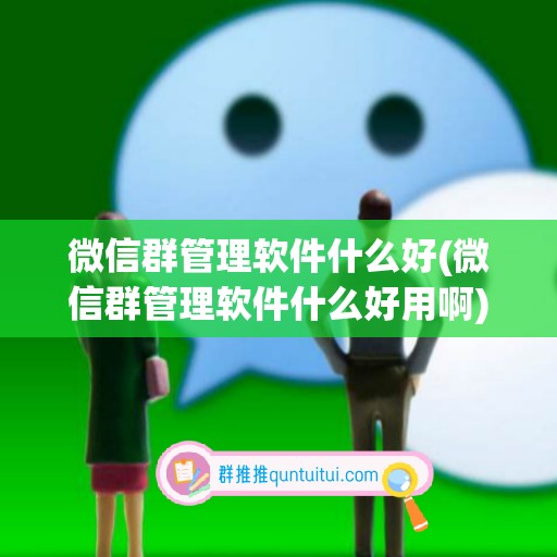 微信群管理软件什么好(微信群管理软件什么好用啊)