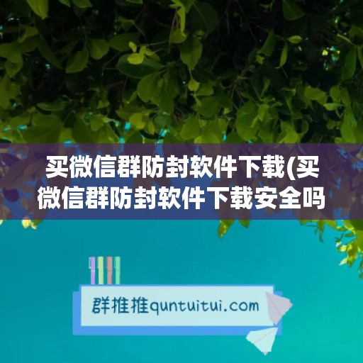 买微信群防封软件下载(买微信群防封软件下载安全吗)