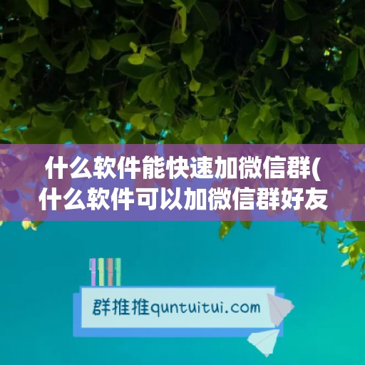 什么软件能快速加微信群(什么软件可以加微信群好友)