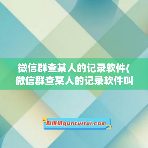 微信群查某人的记录软件(微信群查某人的记录软件叫什么)