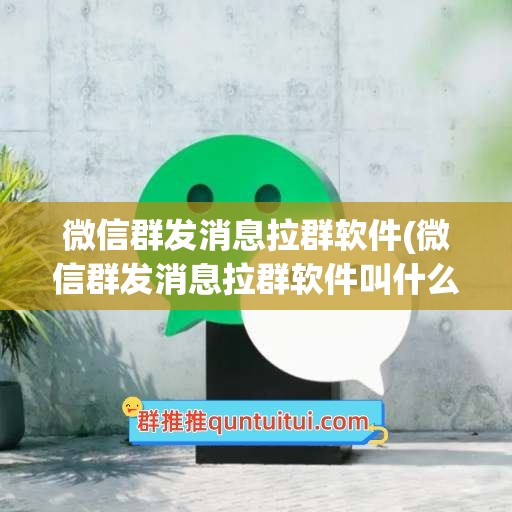 微信群发消息拉群软件(微信群发消息拉群软件叫什么)