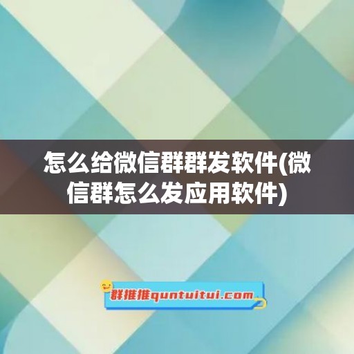 怎么给微信群群发软件(微信群怎么发应用软件)