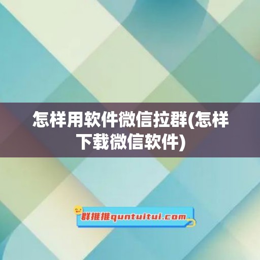 怎样用软件微信拉群(怎样下载微信软件)