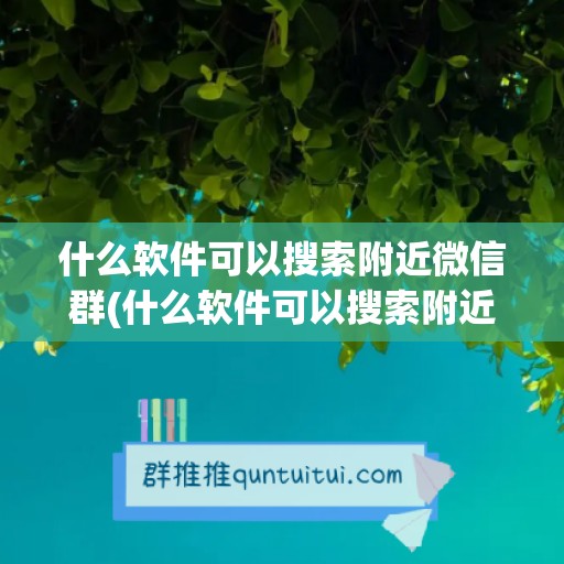 什么软件可以搜索附近微信群(什么软件可以搜索附近的群)