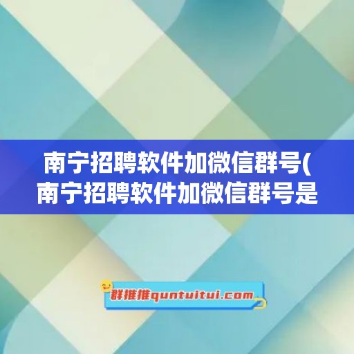 南宁招聘软件加微信群号(南宁招聘软件加微信群号是真的吗)