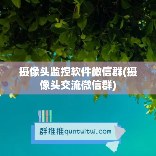 摄像头监控软件微信群(摄像头交流微信群)