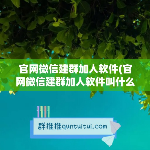 官网微信建群加人软件(官网微信建群加人软件叫什么)