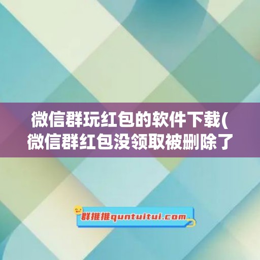 微信群玩红包的软件下载(微信群红包没领取被删除了怎么办)