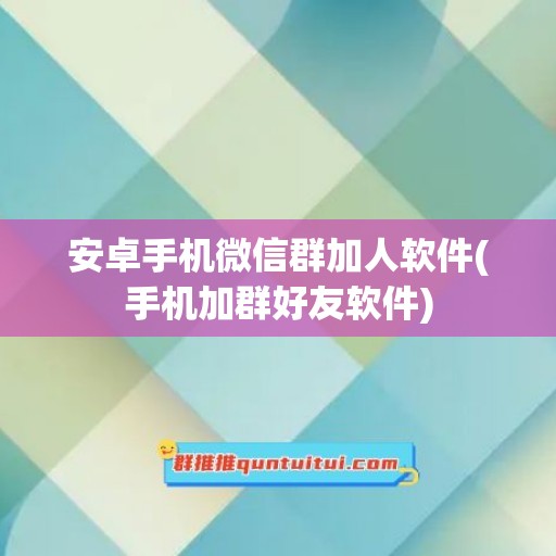 安卓手机微信群加人软件(手机加群好友软件)