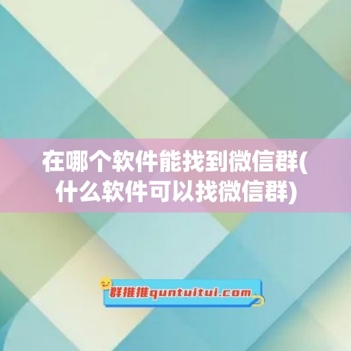 在哪个软件能找到微信群(什么软件可以找微信群)