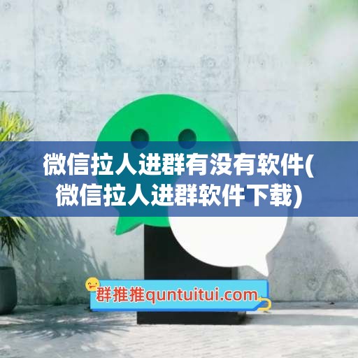 微信拉人进群有没有软件(微信拉人进群软件下载)