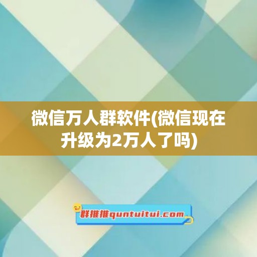 微信万人群软件(微信现在升级为2万人了吗)