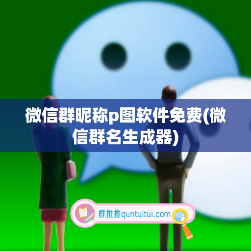 微信群昵称p图软件免费(微信群名生成器)