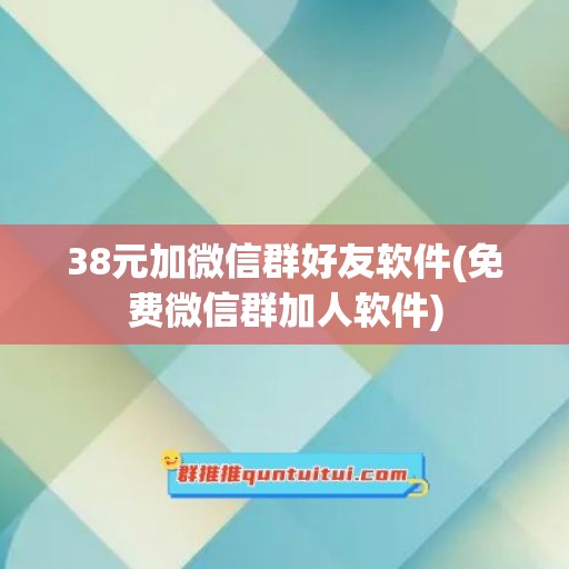 38元加微信群好友软件(免费微信群加人软件)