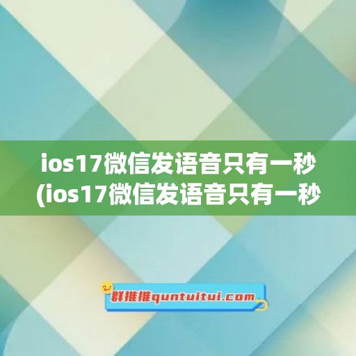 ios17微信发语音只有一秒(ios17微信发语音只有一秒怎么办)