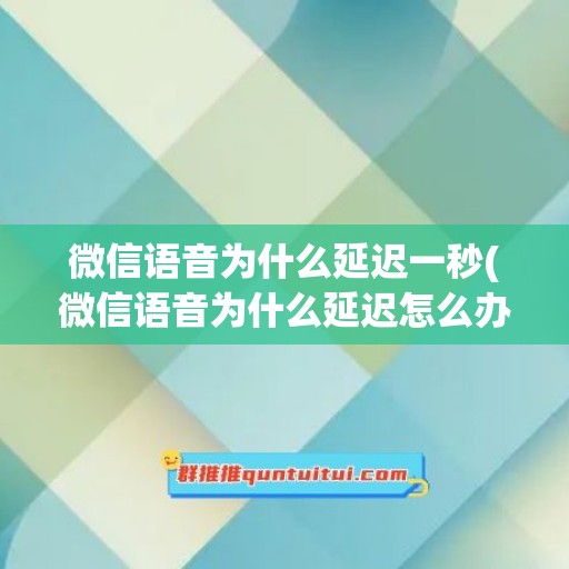 微信语音为什么延迟一秒(微信语音为什么延迟怎么办)