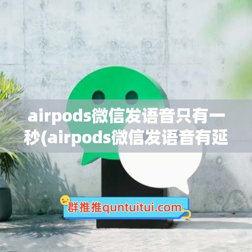 airpods微信发语音只有一秒(airpods微信发语音有延迟)