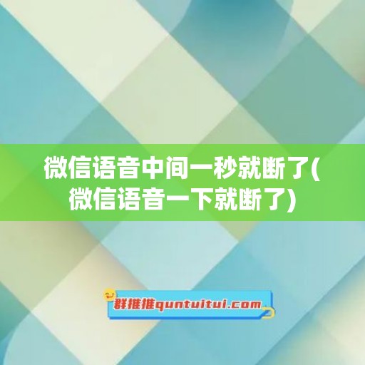 微信语音中间一秒就断了(微信语音一下就断了)