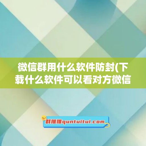 微信群用什么软件防封(下载什么软件可以看对方微信)