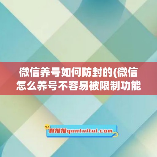 微信养号如何防封的(微信怎么养号不容易被限制功能)