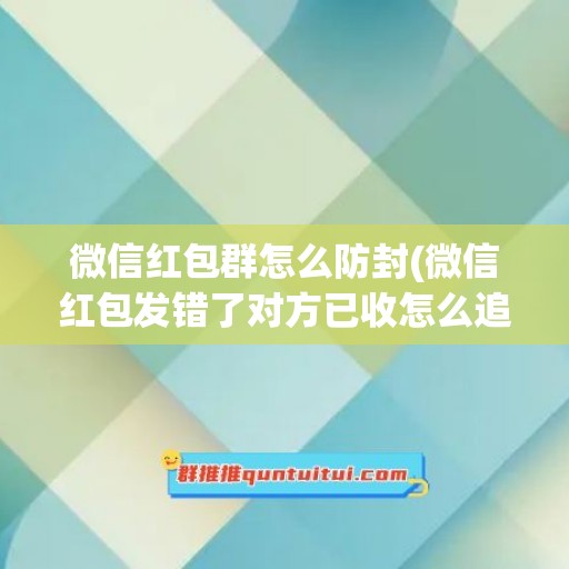 微信红包群怎么防封(微信红包发错了对方已收怎么追回)