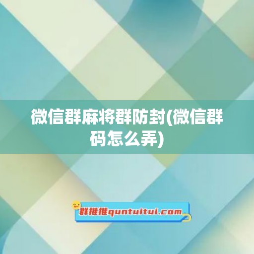 微信群麻将群防封(微信群码怎么弄)