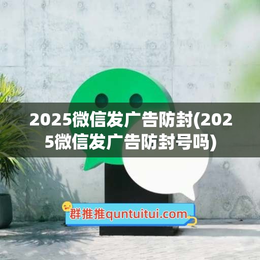 2025微信发广告防封(2025微信发广告防封号吗)