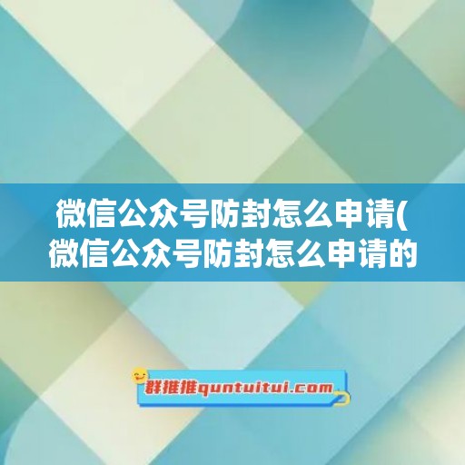 微信公众号防封怎么申请(微信公众号防封怎么申请的)