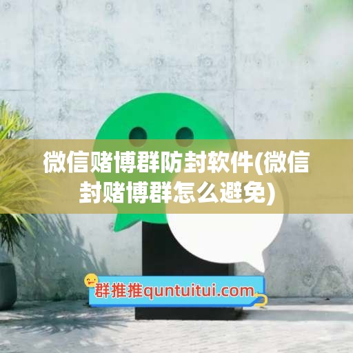 微信赌博群防封软件(微信封赌博群怎么避免)