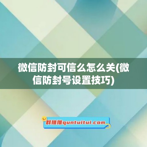 微信防封可信么怎么关(微信防封号设置技巧)