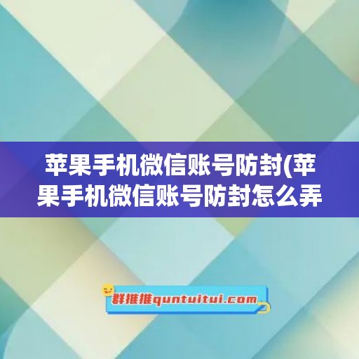 苹果手机微信账号防封(苹果手机微信账号防封怎么弄)