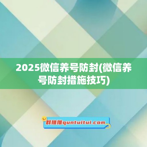 2025微信养号防封(微信养号防封措施技巧)