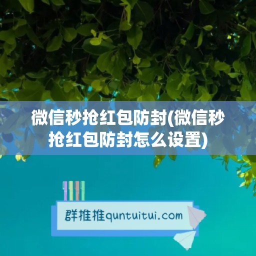 微信秒抢红包防封(微信秒抢红包防封怎么设置)