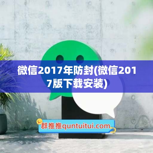 微信2017年防封(微信2017版下载安装)