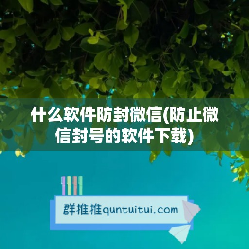 什么软件防封微信(防止微信封号的软件下载)