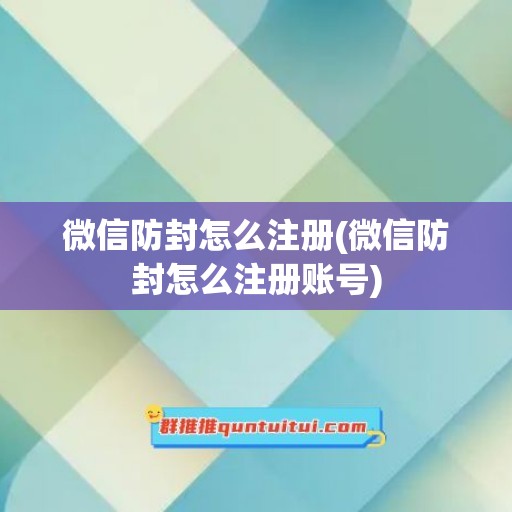 微信防封怎么注册(微信防封怎么注册账号)