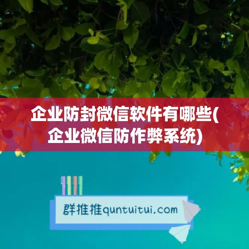 企业防封微信软件有哪些(企业微信防作弊系统)