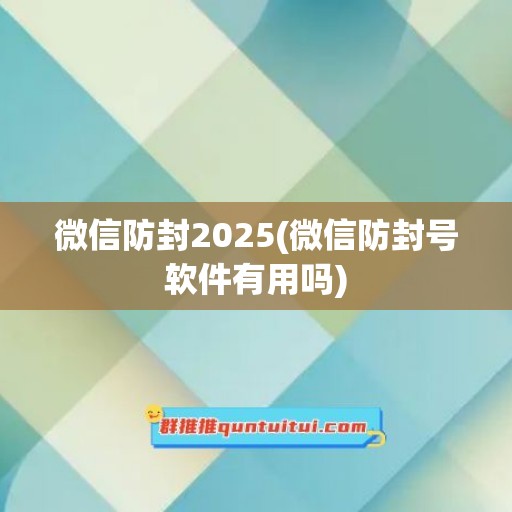 微信防封2025(微信防封号软件有用吗)